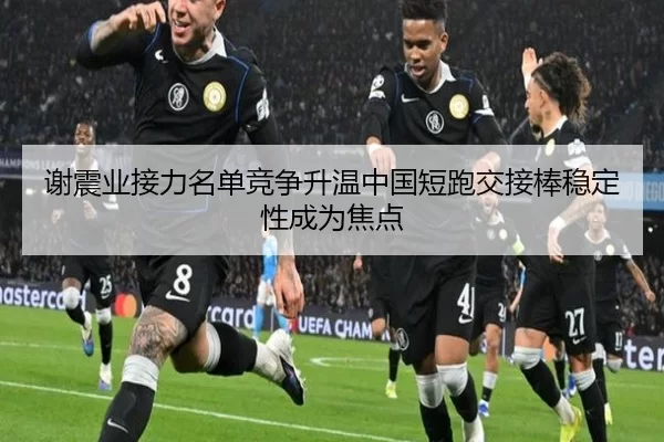 谢震业接力名单竞争升温中国短跑交接棒稳定性成为焦点